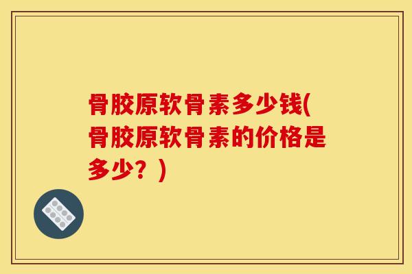 骨胶原软骨素多少钱(骨胶原软骨素的价格是多少？)
