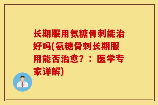 长期服用氨糖骨刺能治好吗(氨糖骨刺长期服用能否治愈？：医学专家详解)