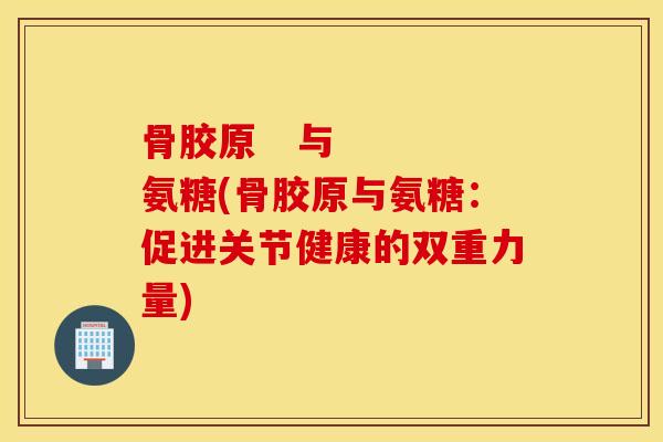 骨胶原   与   氨糖(骨胶原与氨糖：促进关节健康的双重力量)
