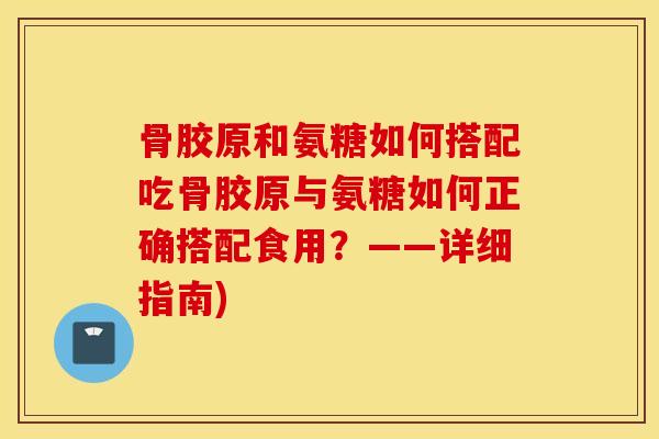 骨胶原和氨糖如何搭配吃骨胶原与氨糖如何正确搭配食用？——详细指南)