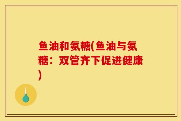 鱼油和氨糖(鱼油与氨糖：双管齐下促进健康)