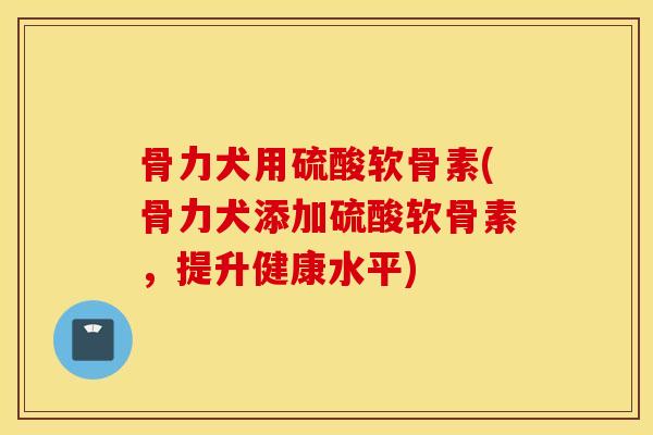 骨力犬用硫酸软骨素(骨力犬添加硫酸软骨素，提升健康水平)