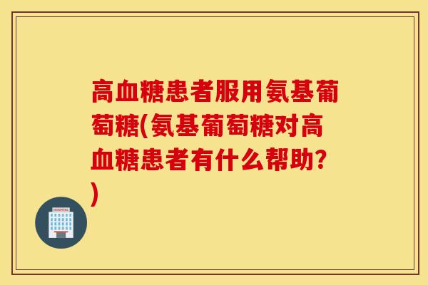 高血糖患者服用氨基葡萄糖(氨基葡萄糖对高血糖患者有什么帮助？)