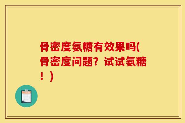骨密度氨糖有效果吗(骨密度问题？试试氨糖！)