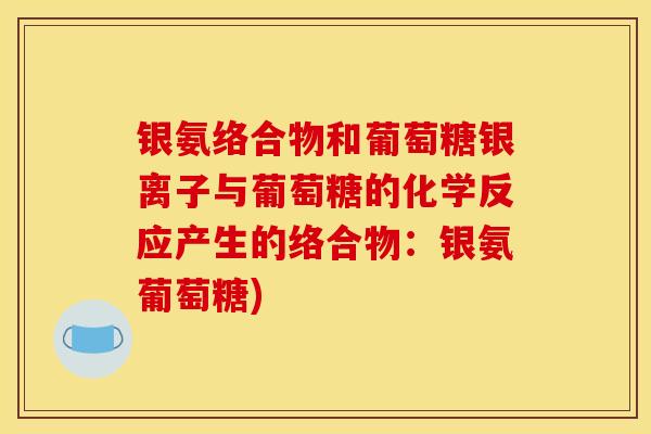 银氨络合物和葡萄糖银离子与葡萄糖的化学反应产生的络合物：银氨葡萄糖)