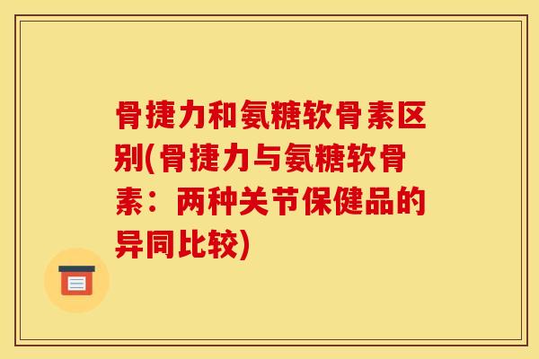 骨捷力和氨糖软骨素区别(骨捷力与氨糖软骨素：两种关节保健品的异同比较)