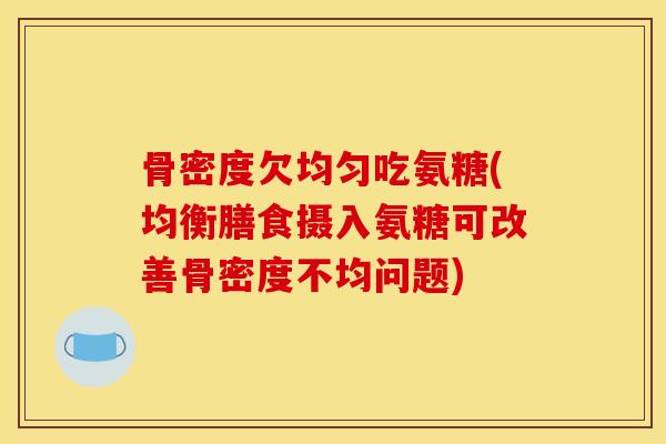 骨密度欠均匀吃氨糖(均衡膳食摄入氨糖可改善骨密度不均问题)