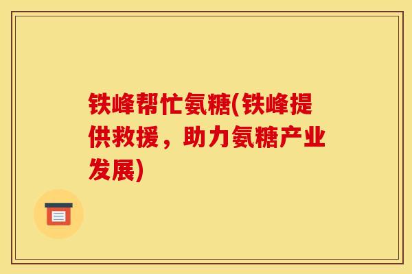 铁峰帮忙氨糖(铁峰提供救援，助力氨糖产业发展)