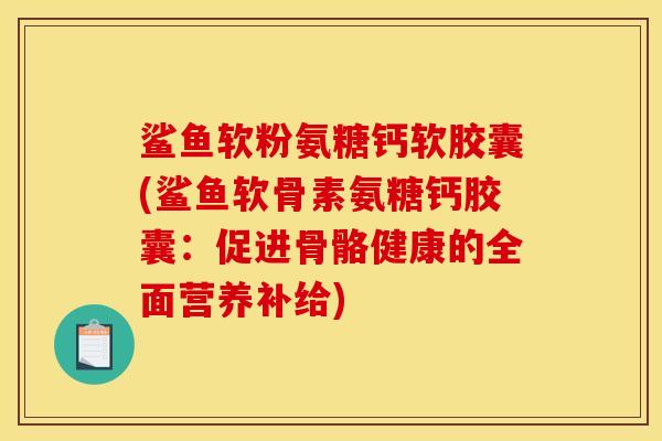 鲨鱼软粉氨糖钙软胶囊(鲨鱼软骨素氨糖钙胶囊：促进骨骼健康的全面营养补给)