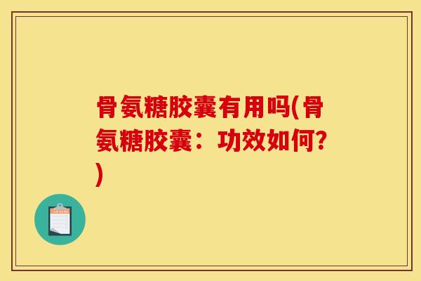 骨氨糖胶囊有用吗(骨氨糖胶囊：功效如何？)