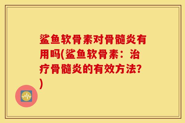 鲨鱼软骨素对骨髓炎有用吗(鲨鱼软骨素：治疗骨髓炎的有效方法？)