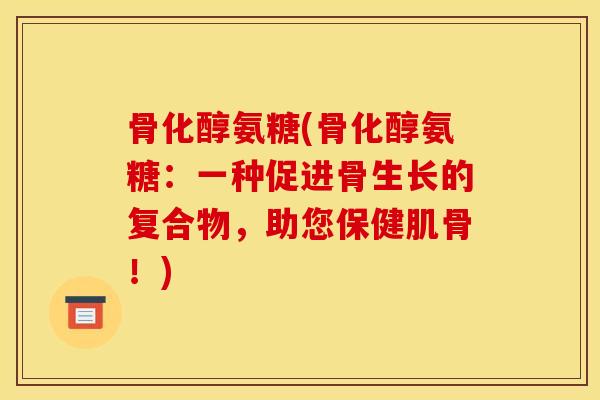 骨化醇氨糖(骨化醇氨糖：一种促进骨生长的复合物，助您保健肌骨！)