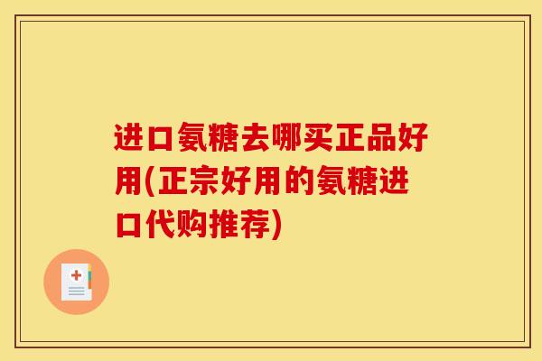 进口氨糖去哪买正品好用(正宗好用的氨糖进口代购推荐)
