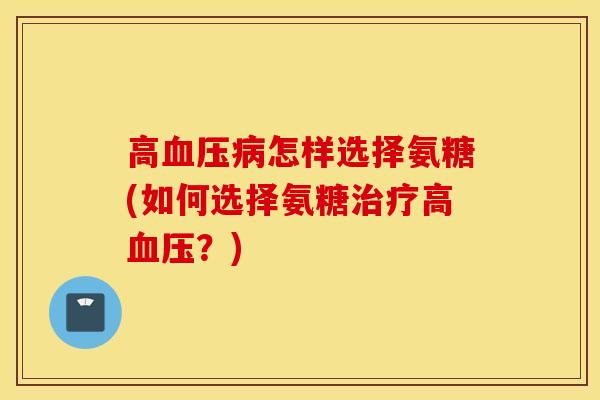 高血压病怎样选择氨糖(如何选择氨糖治疗高血压？)