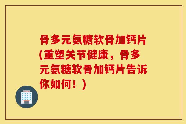 骨多元氨糖软骨加钙片(重塑关节健康，骨多元氨糖软骨加钙片告诉你如何！)