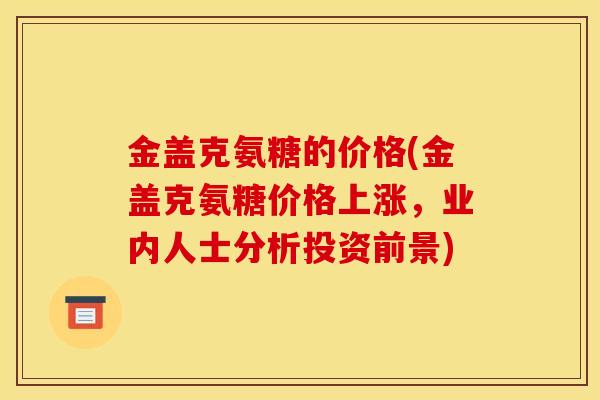 金盖克氨糖的价格(金盖克氨糖价格上涨，业内人士分析投资前景)
