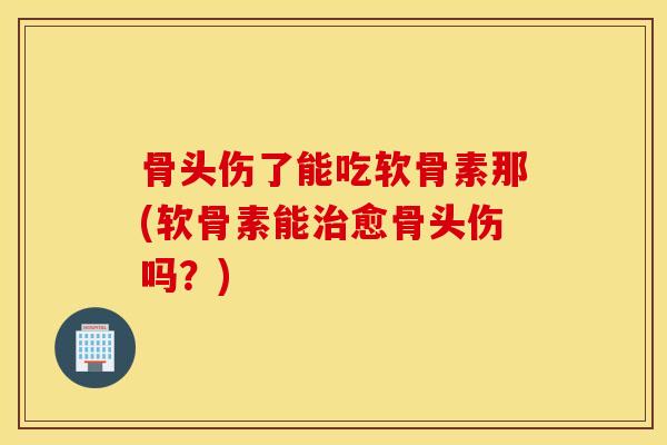 骨头伤了能吃软骨素那(软骨素能治愈骨头伤吗？)