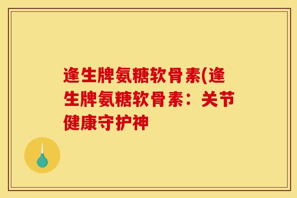 逢生牌氨糖软骨素(逢生牌氨糖软骨素：关节健康守护神