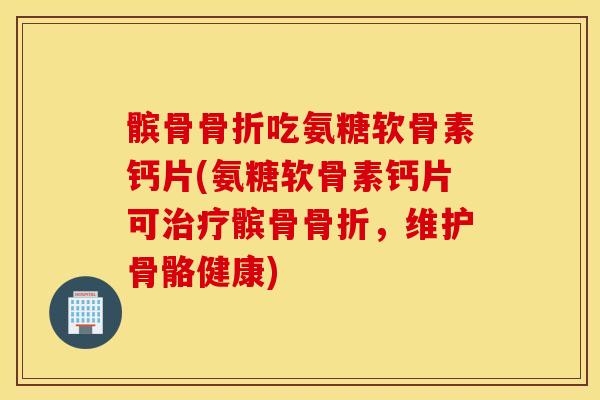 髌骨骨折吃氨糖软骨素钙片(氨糖软骨素钙片可治疗髌骨骨折，维护骨骼健康)