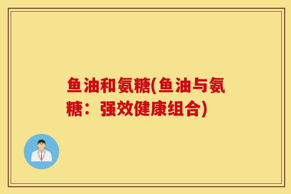 鱼油和氨糖(鱼油与氨糖：强效健康组合)