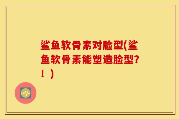 鲨鱼软骨素对脸型(鲨鱼软骨素能塑造脸型？！)