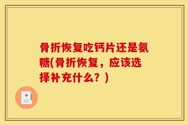 骨折恢复吃钙片还是氨糖(骨折恢复，应该选择补充什么？)