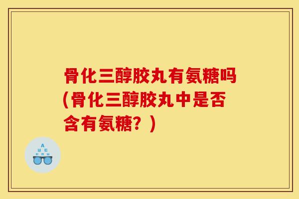 骨化三醇胶丸有氨糖吗(骨化三醇胶丸中是否含有氨糖？)