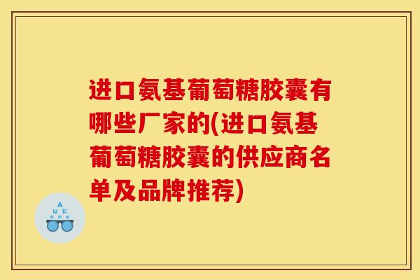 进口氨基葡萄糖胶囊有哪些厂家的(进口氨基葡萄糖胶囊的供应商名单及品牌推荐)