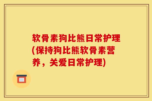 软骨素狗比熊日常护理(保持狗比熊软骨素营养，关爱日常护理)