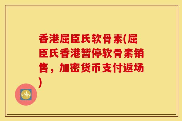 香港屈臣氏软骨素(屈臣氏香港暂停软骨素销售，加密货币支付返场)