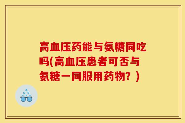高血压药能与氨糖同吃吗(高血压患者可否与氨糖一同服用药物？)