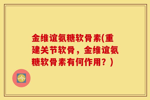 金维谊氨糖软骨素(重建关节软骨，金维谊氨糖软骨素有何作用？)