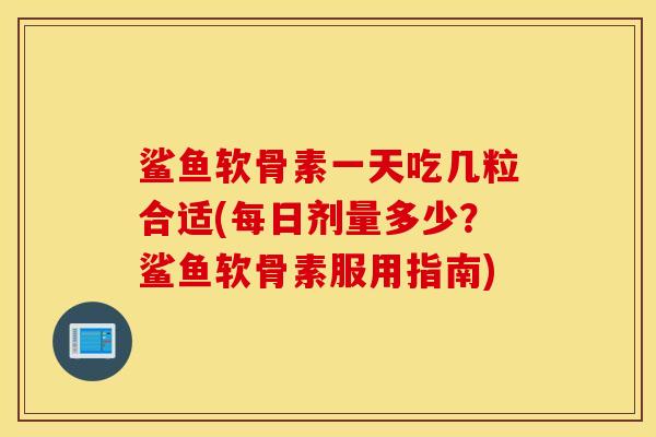 鲨鱼软骨素一天吃几粒合适(每日剂量多少？鲨鱼软骨素服用指南)