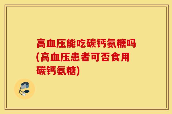 高血压能吃碳钙氨糖吗(高血压患者可否食用碳钙氨糖)