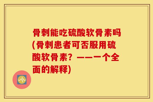 骨刺能吃硫酸软骨素吗(骨刺患者可否服用硫酸软骨素？——一个全面的解释)