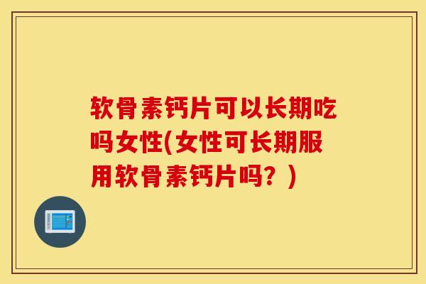 软骨素钙片可以长期吃吗女性(女性可长期服用软骨素钙片吗?) 软骨素钙片可以长期吃吗女性(女性可长期服用软骨素钙片吗?)
