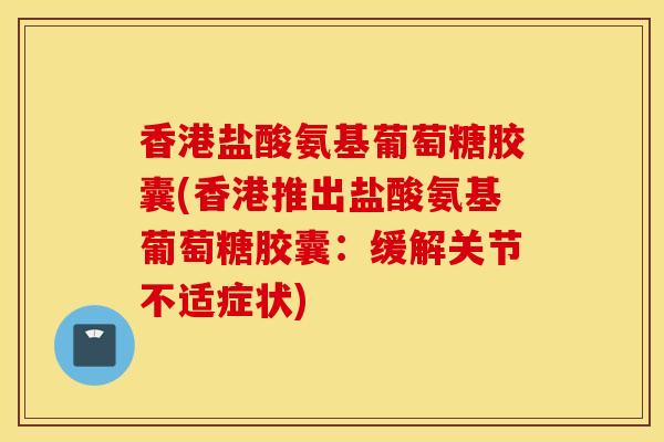 香港盐酸氨基葡萄糖胶囊(香港推出盐酸氨基葡萄糖胶囊:缓解关节不适症状) 香港盐酸氨基葡萄糖胶囊(香港推出盐酸氨基葡萄糖胶囊:缓解关节不适症状)