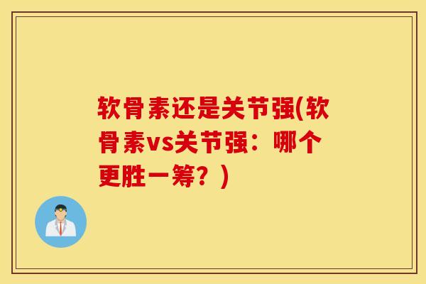 软骨素还是关节强(软骨素vs关节强:哪个更胜一筹?) 软骨素还是关节强(软骨素vs关节强:哪个更胜一筹?)