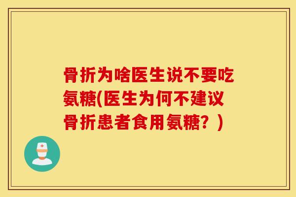 骨折为啥医生说不要吃氨糖(医生为何不建议骨折患者食用氨糖？)