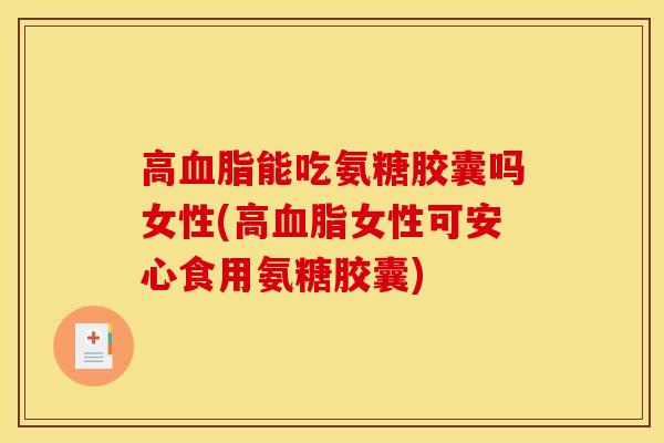 高血脂能吃氨糖胶囊吗女性(高血脂女性可安心食用氨糖胶囊)