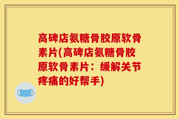 高碑店氨糖骨胶原软骨素片(高碑店氨糖骨胶原软骨素片：缓解关节疼痛的好帮手)