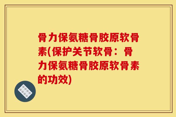 骨力保氨糖骨胶原软骨素(保护关节软骨：骨力保氨糖骨胶原软骨素的功效)
