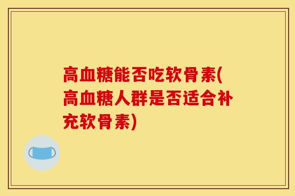 高血糖能否吃软骨素(高血糖人群是否适合补充软骨素)