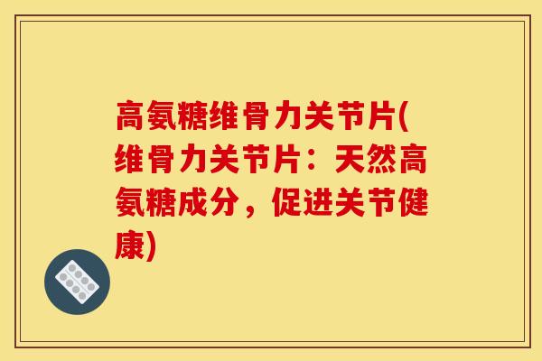 高氨糖维骨力关节片(维骨力关节片：天然高氨糖成分，促进关节健康)