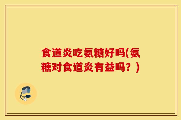 食道炎吃氨糖好吗(氨糖对食道炎有益吗？)
