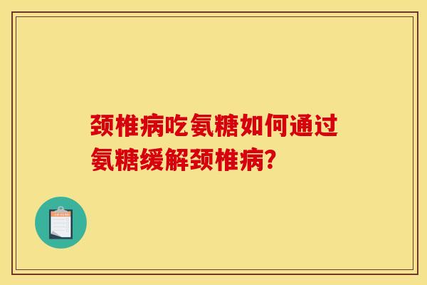 颈椎病吃氨糖如何通过氨糖缓解颈椎病？
