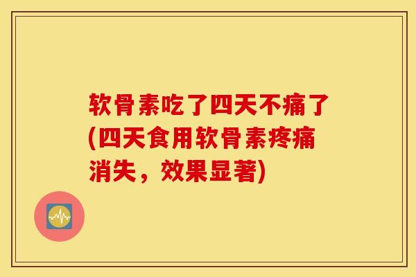 软骨素吃了四天不痛了(四天食用软骨素疼痛消失，效果显著)