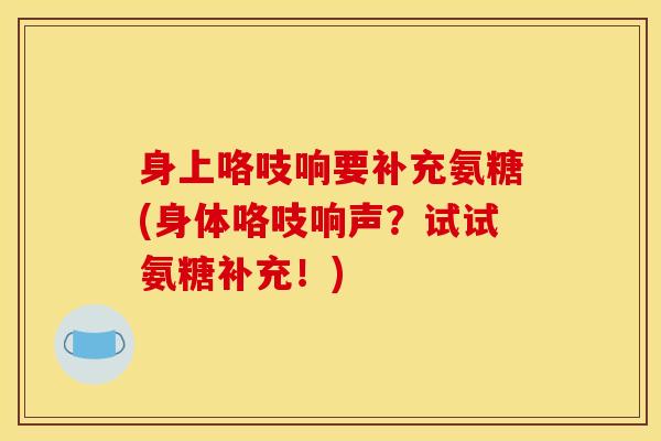 身上咯吱响要补充氨糖(身体咯吱响声？试试氨糖补充！)