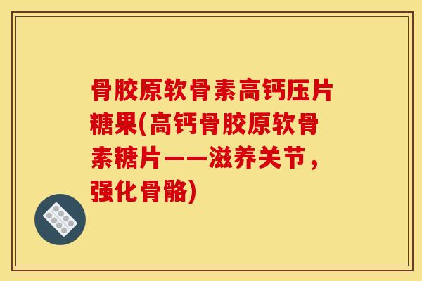 骨胶原软骨素高钙压片糖果(高钙骨胶原软骨素糖片——滋养关节，强化骨骼)