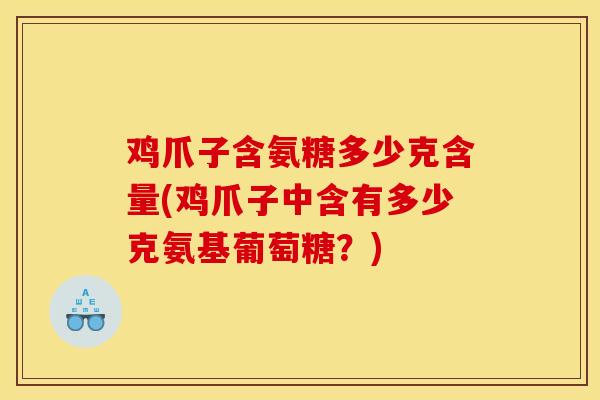 鸡爪子含氨糖多少克含量(鸡爪子中含有多少克氨基葡萄糖？)